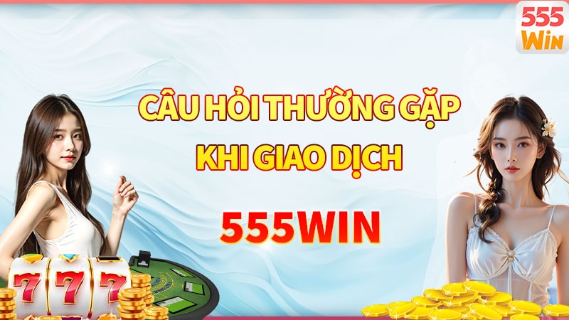 Các câu hỏi thường gặp liên quan đến việc giao dịch nạp rút 555win