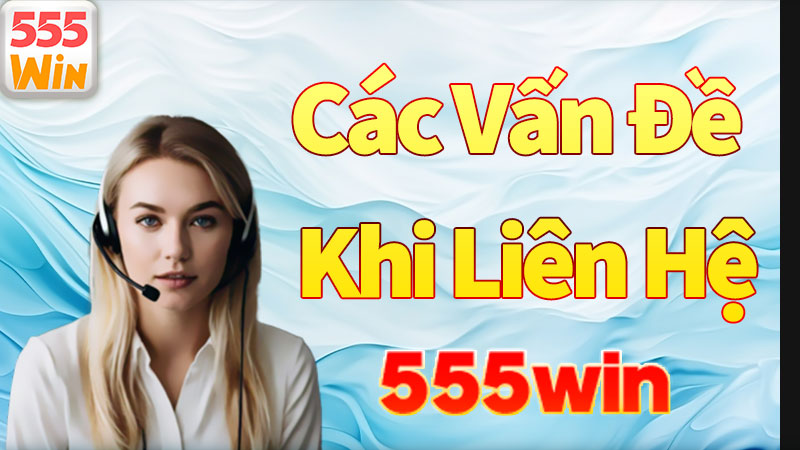 Các vấn đề được giải quyết khi liên hệ với 555win